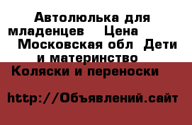 Автолюлька для младенцев  › Цена ­ 8 000 - Московская обл. Дети и материнство » Коляски и переноски   